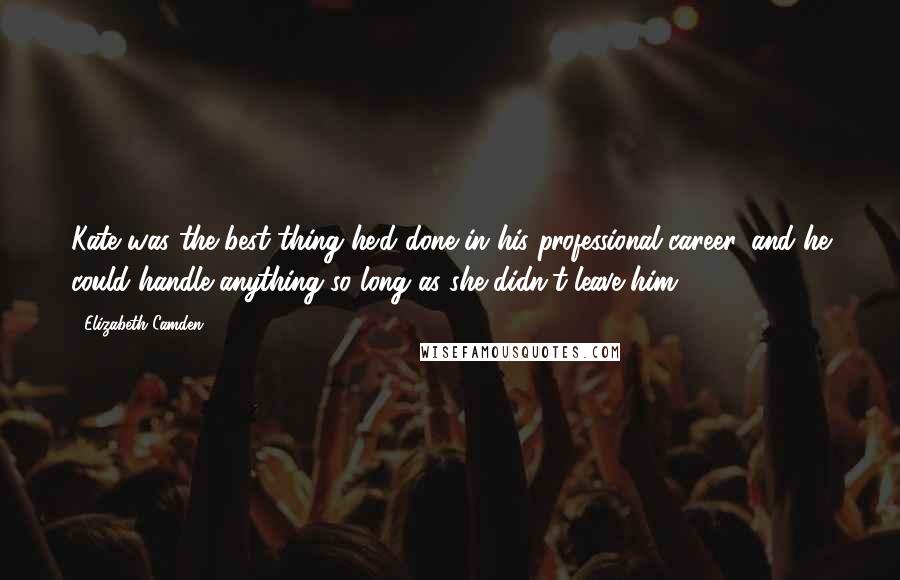 Elizabeth Camden Quotes: Kate was the best thing he'd done in his professional career, and he could handle anything so long as she didn't leave him.