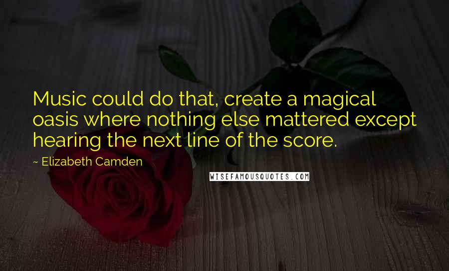 Elizabeth Camden Quotes: Music could do that, create a magical oasis where nothing else mattered except hearing the next line of the score.