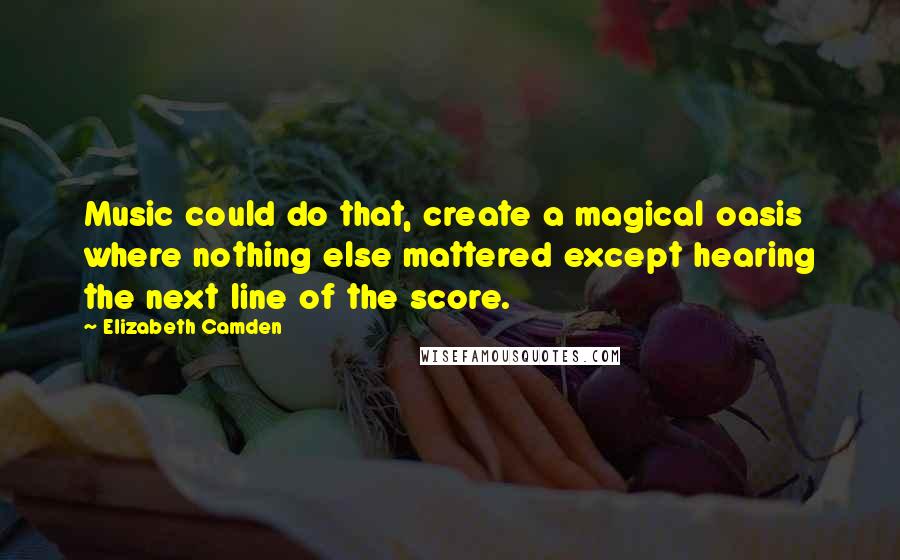 Elizabeth Camden Quotes: Music could do that, create a magical oasis where nothing else mattered except hearing the next line of the score.