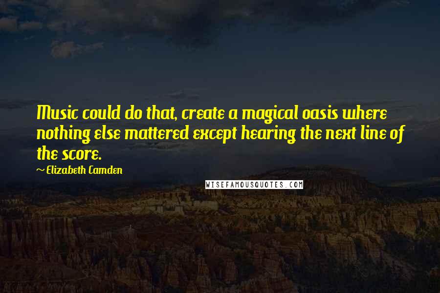 Elizabeth Camden Quotes: Music could do that, create a magical oasis where nothing else mattered except hearing the next line of the score.