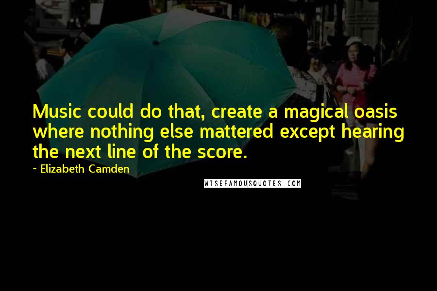 Elizabeth Camden Quotes: Music could do that, create a magical oasis where nothing else mattered except hearing the next line of the score.