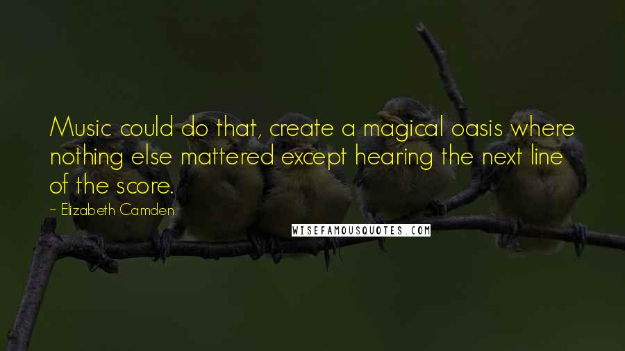 Elizabeth Camden Quotes: Music could do that, create a magical oasis where nothing else mattered except hearing the next line of the score.