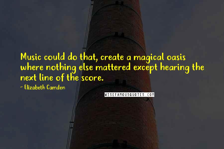 Elizabeth Camden Quotes: Music could do that, create a magical oasis where nothing else mattered except hearing the next line of the score.