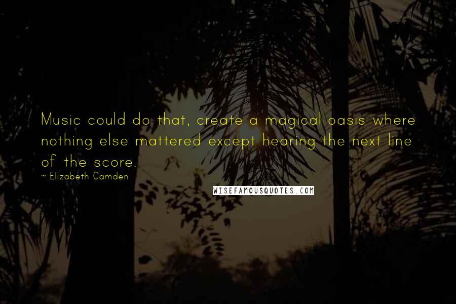 Elizabeth Camden Quotes: Music could do that, create a magical oasis where nothing else mattered except hearing the next line of the score.