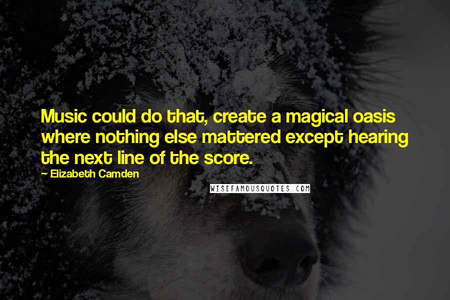 Elizabeth Camden Quotes: Music could do that, create a magical oasis where nothing else mattered except hearing the next line of the score.