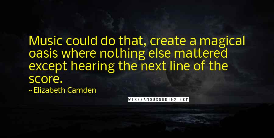 Elizabeth Camden Quotes: Music could do that, create a magical oasis where nothing else mattered except hearing the next line of the score.