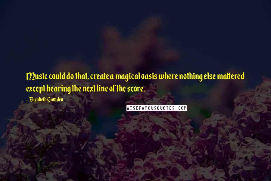 Elizabeth Camden Quotes: Music could do that, create a magical oasis where nothing else mattered except hearing the next line of the score.