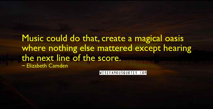 Elizabeth Camden Quotes: Music could do that, create a magical oasis where nothing else mattered except hearing the next line of the score.