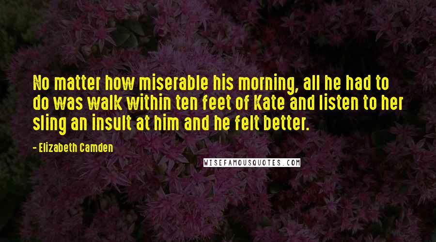 Elizabeth Camden Quotes: No matter how miserable his morning, all he had to do was walk within ten feet of Kate and listen to her sling an insult at him and he felt better.