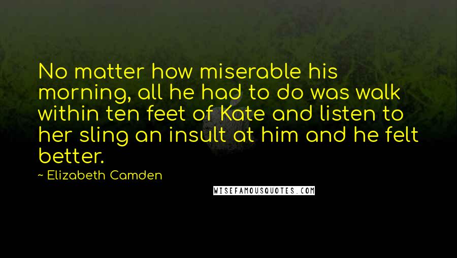 Elizabeth Camden Quotes: No matter how miserable his morning, all he had to do was walk within ten feet of Kate and listen to her sling an insult at him and he felt better.