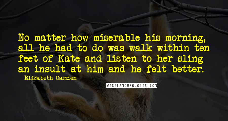 Elizabeth Camden Quotes: No matter how miserable his morning, all he had to do was walk within ten feet of Kate and listen to her sling an insult at him and he felt better.