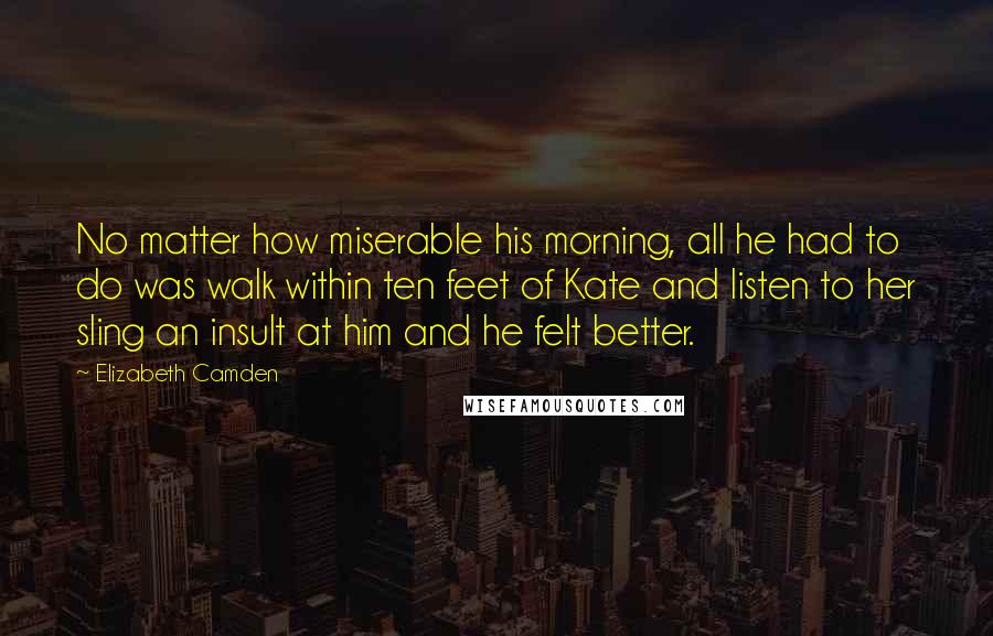 Elizabeth Camden Quotes: No matter how miserable his morning, all he had to do was walk within ten feet of Kate and listen to her sling an insult at him and he felt better.