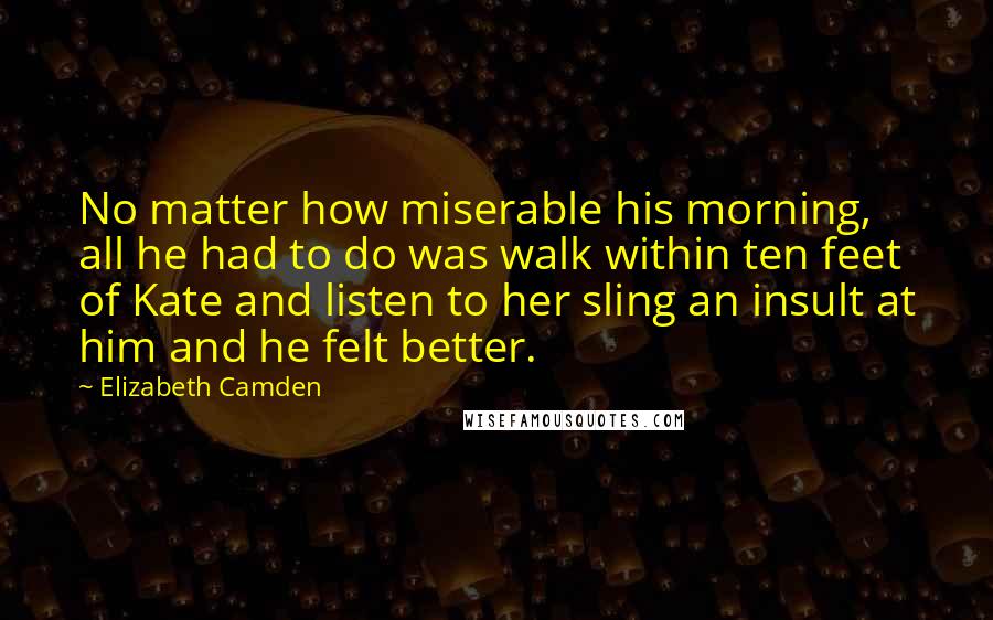 Elizabeth Camden Quotes: No matter how miserable his morning, all he had to do was walk within ten feet of Kate and listen to her sling an insult at him and he felt better.