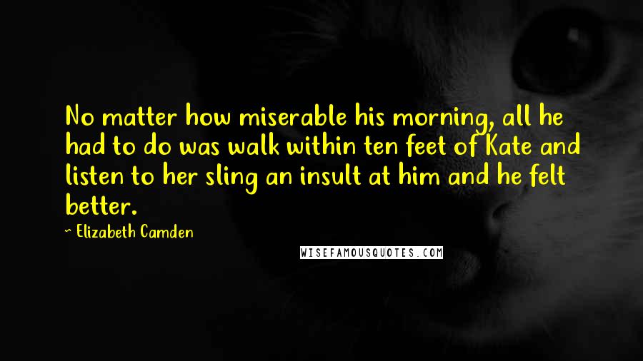 Elizabeth Camden Quotes: No matter how miserable his morning, all he had to do was walk within ten feet of Kate and listen to her sling an insult at him and he felt better.