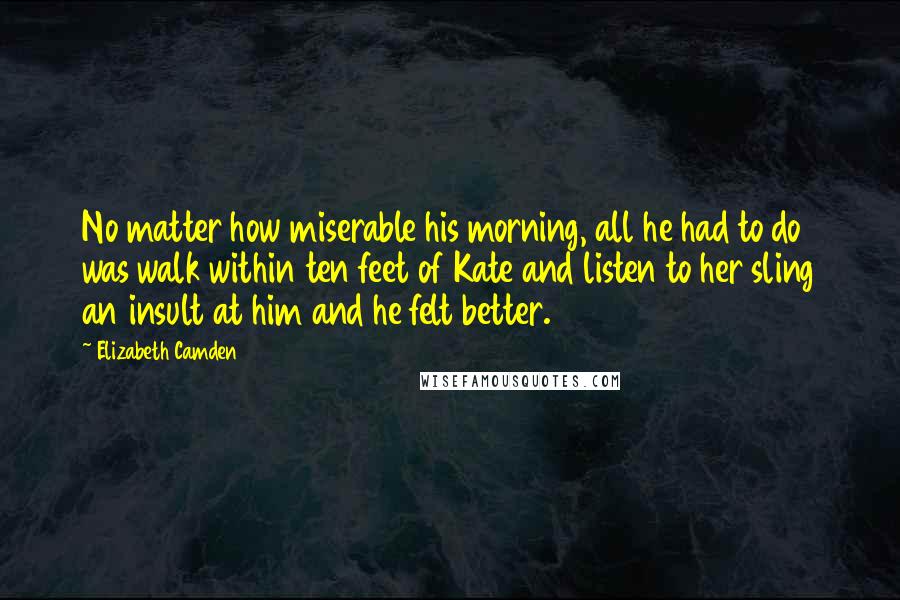 Elizabeth Camden Quotes: No matter how miserable his morning, all he had to do was walk within ten feet of Kate and listen to her sling an insult at him and he felt better.