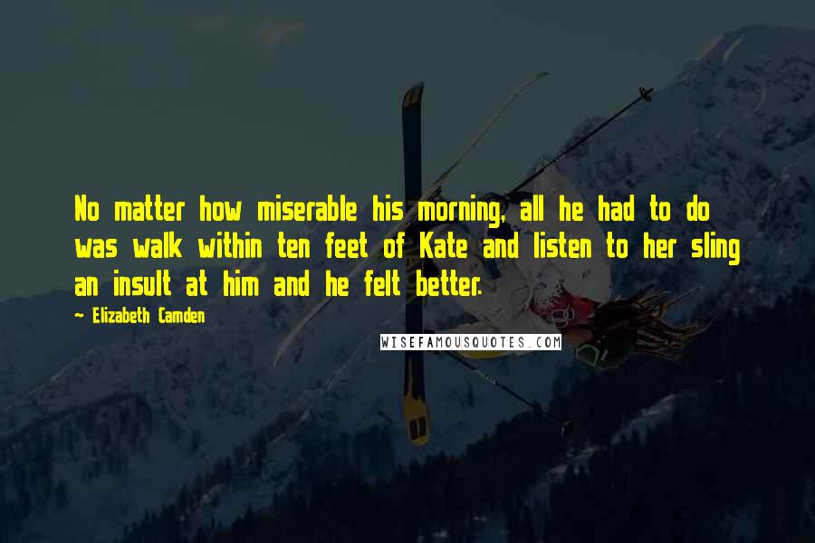 Elizabeth Camden Quotes: No matter how miserable his morning, all he had to do was walk within ten feet of Kate and listen to her sling an insult at him and he felt better.