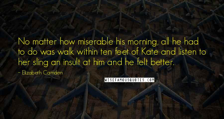 Elizabeth Camden Quotes: No matter how miserable his morning, all he had to do was walk within ten feet of Kate and listen to her sling an insult at him and he felt better.