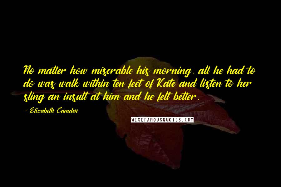 Elizabeth Camden Quotes: No matter how miserable his morning, all he had to do was walk within ten feet of Kate and listen to her sling an insult at him and he felt better.