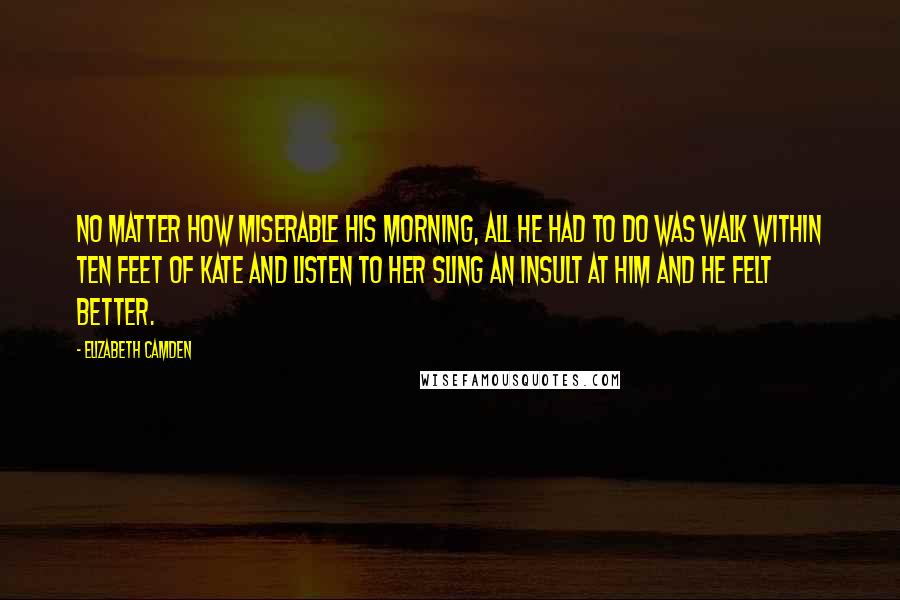 Elizabeth Camden Quotes: No matter how miserable his morning, all he had to do was walk within ten feet of Kate and listen to her sling an insult at him and he felt better.