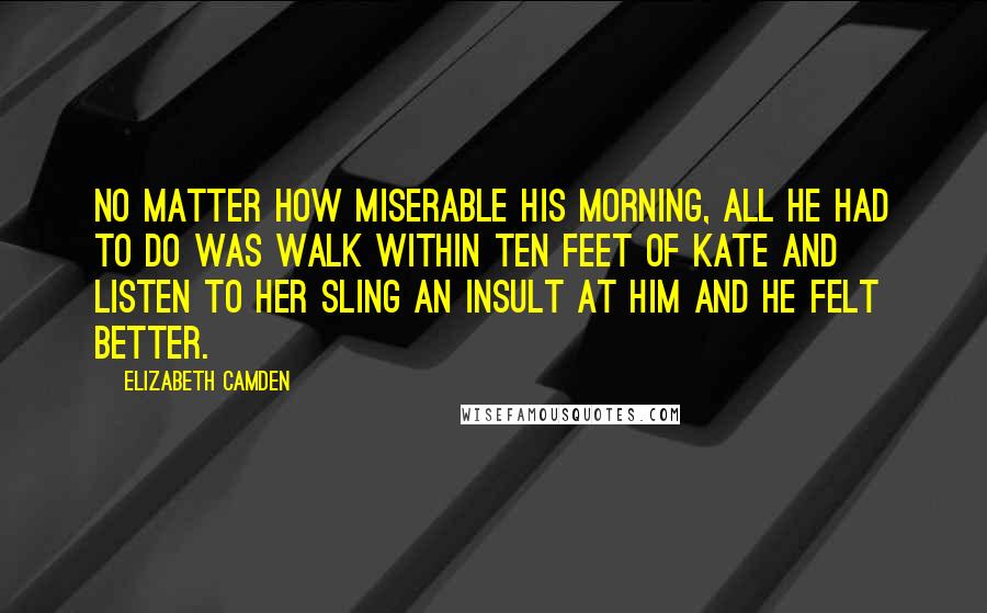 Elizabeth Camden Quotes: No matter how miserable his morning, all he had to do was walk within ten feet of Kate and listen to her sling an insult at him and he felt better.