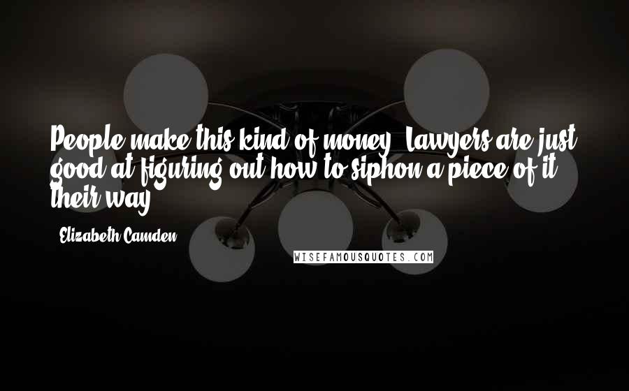 Elizabeth Camden Quotes: People make this kind of money. Lawyers are just good at figuring out how to siphon a piece of it their way.