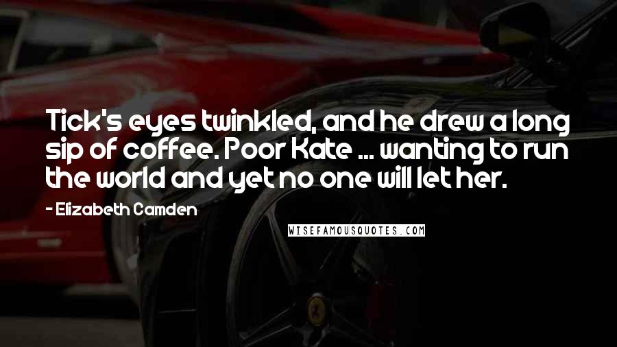 Elizabeth Camden Quotes: Tick's eyes twinkled, and he drew a long sip of coffee. Poor Kate ... wanting to run the world and yet no one will let her.