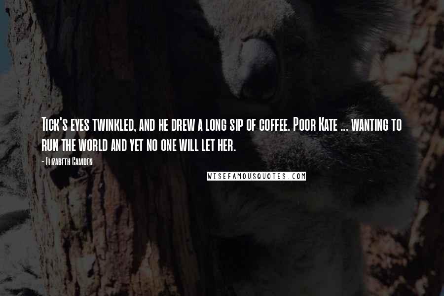 Elizabeth Camden Quotes: Tick's eyes twinkled, and he drew a long sip of coffee. Poor Kate ... wanting to run the world and yet no one will let her.