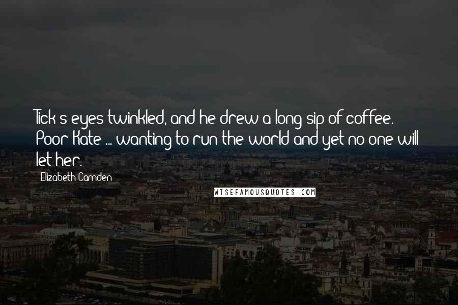 Elizabeth Camden Quotes: Tick's eyes twinkled, and he drew a long sip of coffee. Poor Kate ... wanting to run the world and yet no one will let her.