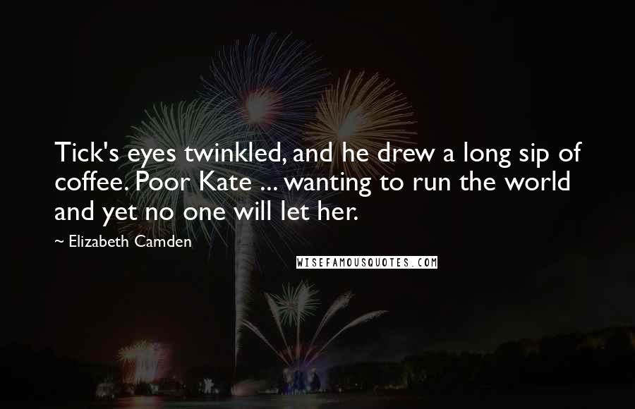 Elizabeth Camden Quotes: Tick's eyes twinkled, and he drew a long sip of coffee. Poor Kate ... wanting to run the world and yet no one will let her.