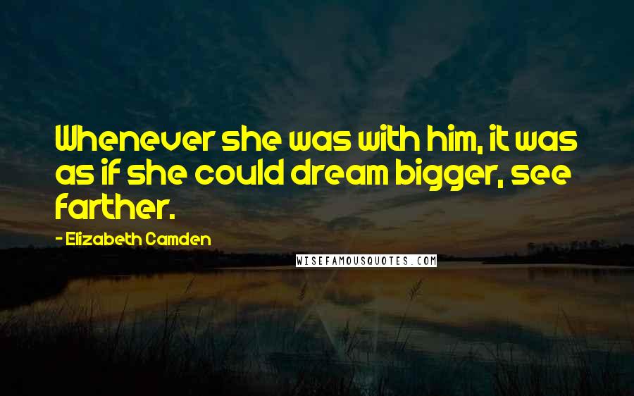 Elizabeth Camden Quotes: Whenever she was with him, it was as if she could dream bigger, see farther.