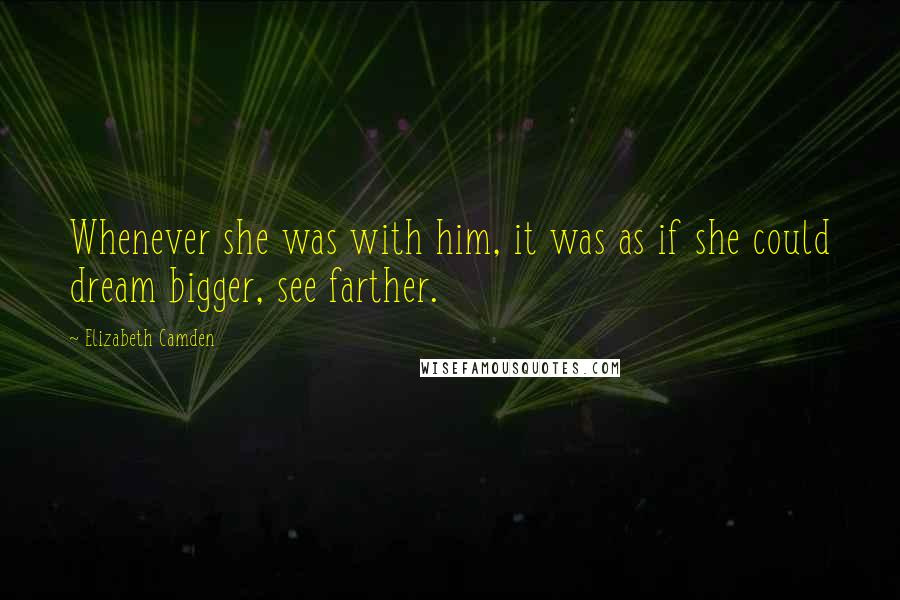 Elizabeth Camden Quotes: Whenever she was with him, it was as if she could dream bigger, see farther.