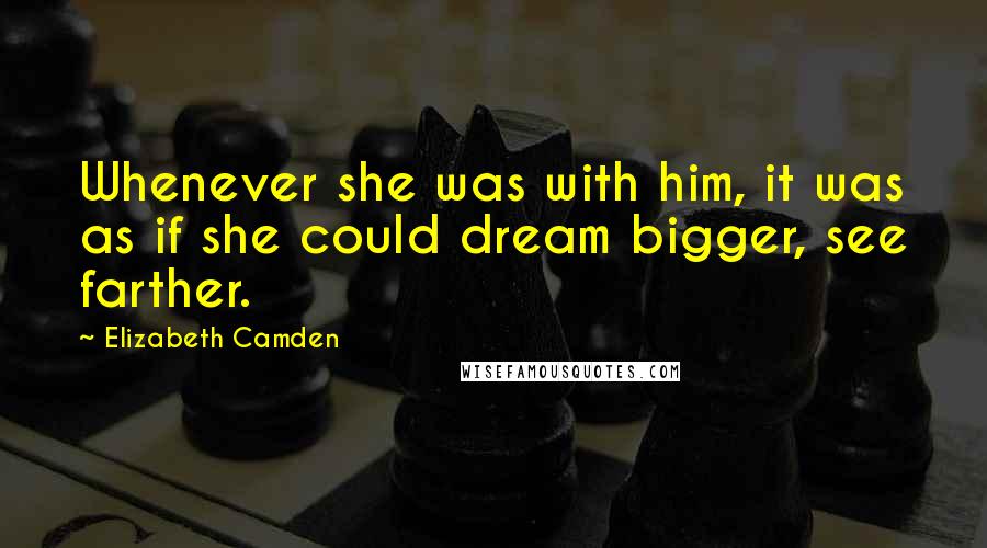 Elizabeth Camden Quotes: Whenever she was with him, it was as if she could dream bigger, see farther.