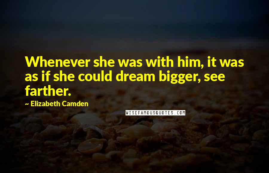 Elizabeth Camden Quotes: Whenever she was with him, it was as if she could dream bigger, see farther.