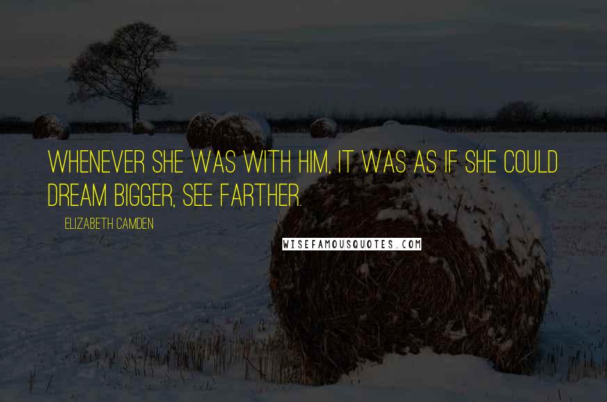 Elizabeth Camden Quotes: Whenever she was with him, it was as if she could dream bigger, see farther.