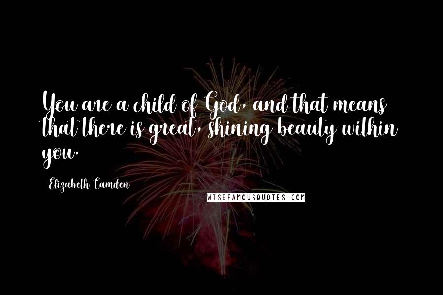 Elizabeth Camden Quotes: You are a child of God, and that means that there is great, shining beauty within you.