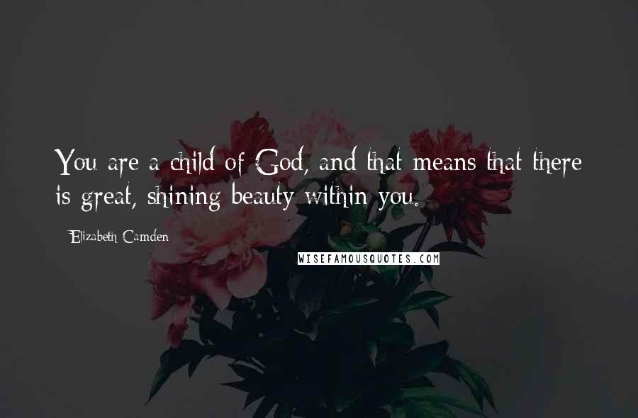 Elizabeth Camden Quotes: You are a child of God, and that means that there is great, shining beauty within you.