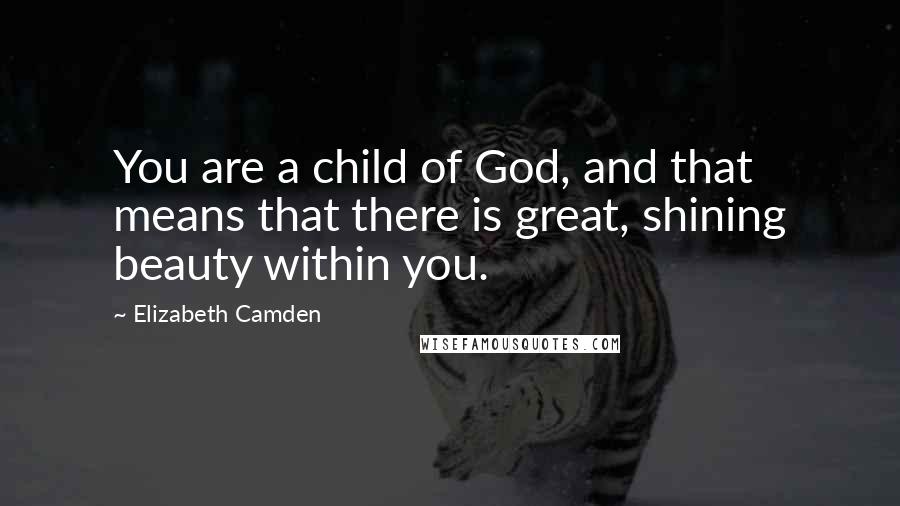 Elizabeth Camden Quotes: You are a child of God, and that means that there is great, shining beauty within you.