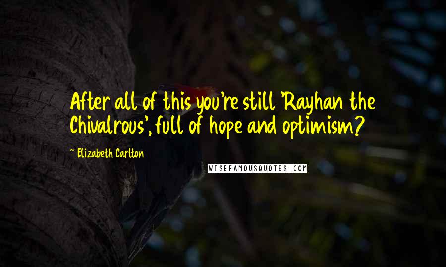 Elizabeth Carlton Quotes: After all of this you're still 'Rayhan the Chivalrous', full of hope and optimism?