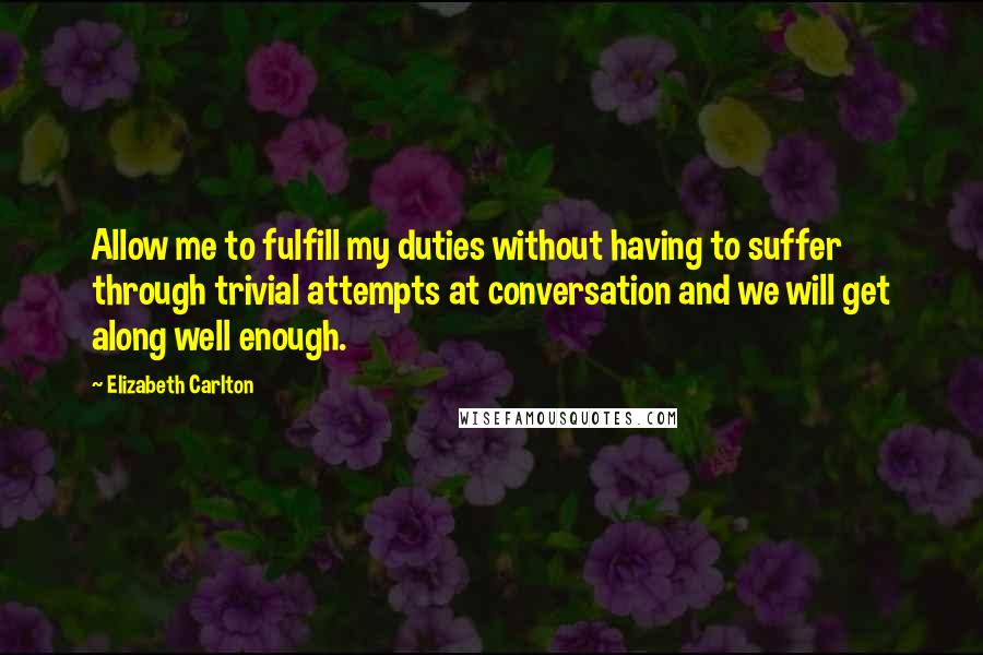 Elizabeth Carlton Quotes: Allow me to fulfill my duties without having to suffer through trivial attempts at conversation and we will get along well enough.