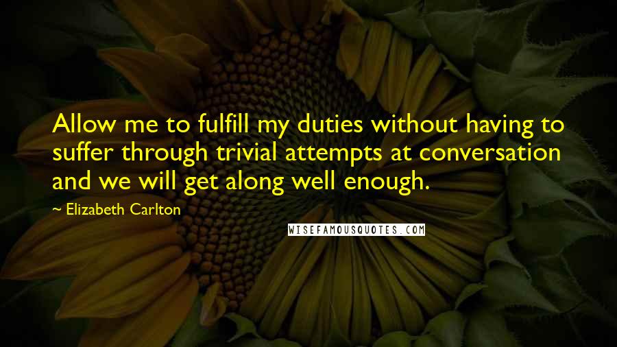 Elizabeth Carlton Quotes: Allow me to fulfill my duties without having to suffer through trivial attempts at conversation and we will get along well enough.