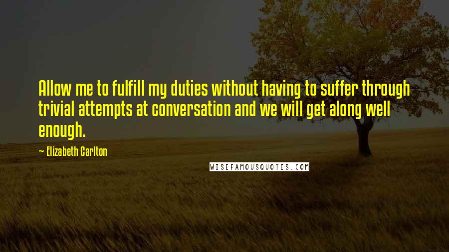 Elizabeth Carlton Quotes: Allow me to fulfill my duties without having to suffer through trivial attempts at conversation and we will get along well enough.