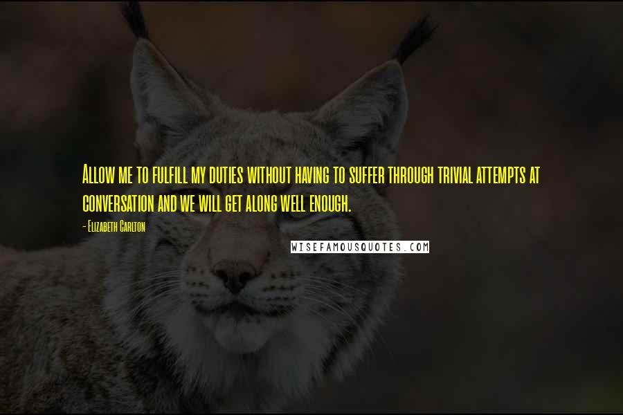 Elizabeth Carlton Quotes: Allow me to fulfill my duties without having to suffer through trivial attempts at conversation and we will get along well enough.