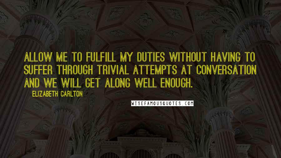 Elizabeth Carlton Quotes: Allow me to fulfill my duties without having to suffer through trivial attempts at conversation and we will get along well enough.