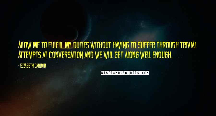 Elizabeth Carlton Quotes: Allow me to fulfill my duties without having to suffer through trivial attempts at conversation and we will get along well enough.