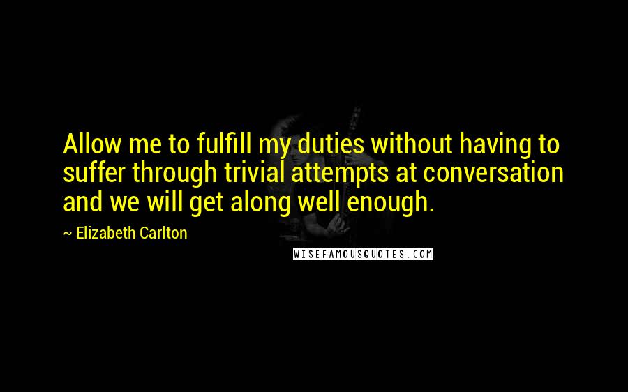 Elizabeth Carlton Quotes: Allow me to fulfill my duties without having to suffer through trivial attempts at conversation and we will get along well enough.