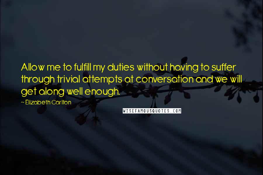 Elizabeth Carlton Quotes: Allow me to fulfill my duties without having to suffer through trivial attempts at conversation and we will get along well enough.