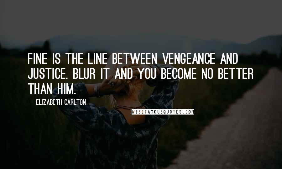 Elizabeth Carlton Quotes: Fine is the line between vengeance and justice. Blur it and you become no better than him.