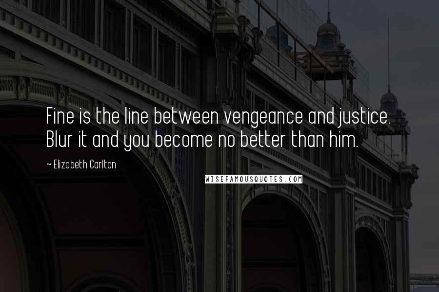 Elizabeth Carlton Quotes: Fine is the line between vengeance and justice. Blur it and you become no better than him.