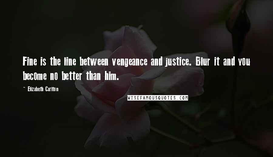 Elizabeth Carlton Quotes: Fine is the line between vengeance and justice. Blur it and you become no better than him.