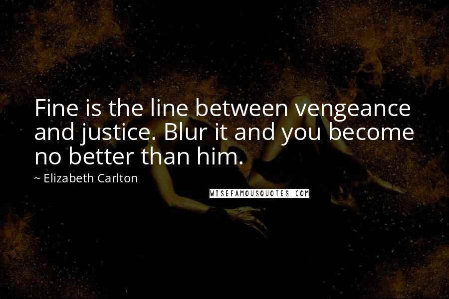 Elizabeth Carlton Quotes: Fine is the line between vengeance and justice. Blur it and you become no better than him.